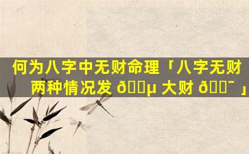 何为八字中无财命理「八字无财两种情况发 🐵 大财 🐯 」
